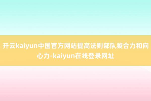 开云kaiyun中国官方网站提高法则部队凝合力和向心力-kaiyun在线登录网址