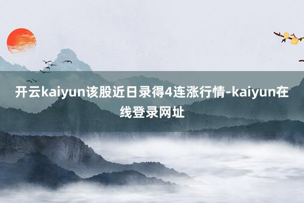 开云kaiyun该股近日录得4连涨行情-kaiyun在线登录网址