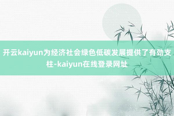 开云kaiyun为经济社会绿色低碳发展提供了有劲支柱-kaiyun在线登录网址