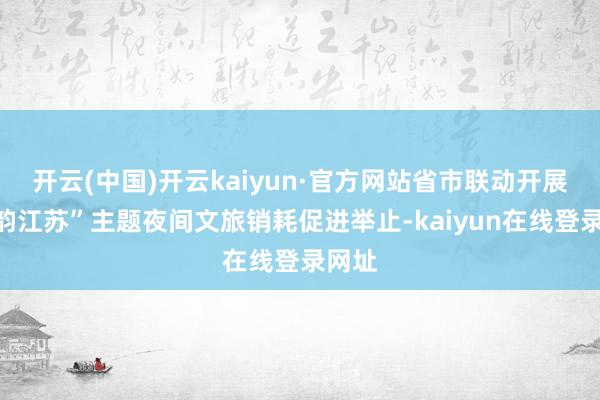 开云(中国)开云kaiyun·官方网站省市联动开展“水韵江苏”主题夜间文旅销耗促进举止-kaiyun在线登录网址