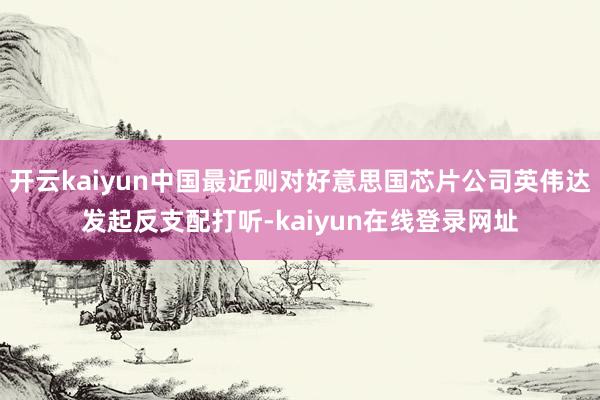 开云kaiyun中国最近则对好意思国芯片公司英伟达发起反支配打听-kaiyun在线登录网址