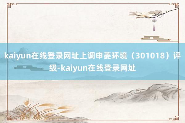 kaiyun在线登录网址上调申菱环境（301018）评级-kaiyun在线登录网址