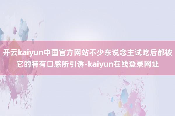 开云kaiyun中国官方网站不少东说念主试吃后都被它的特有口感所引诱-kaiyun在线登录网址