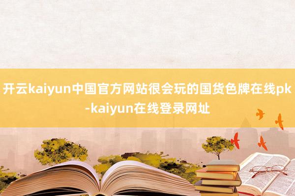 开云kaiyun中国官方网站很会玩的国货色牌在线pk-kaiyun在线登录网址