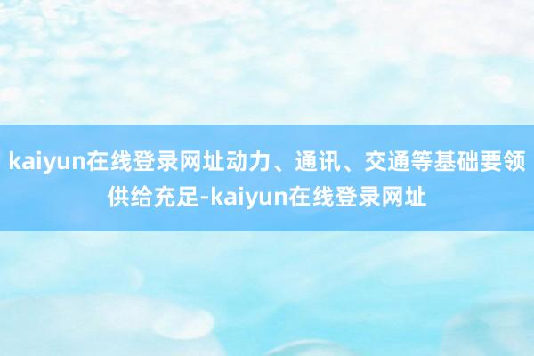 kaiyun在线登录网址动力、通讯、交通等基础要领供给充足-kaiyun在线登录网址