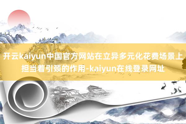 开云kaiyun中国官方网站在立异多元化花费场景上担当着引颈的作用-kaiyun在线登录网址