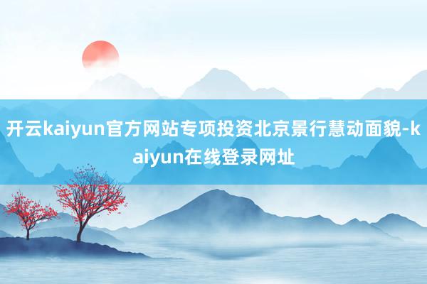 开云kaiyun官方网站专项投资北京景行慧动面貌-kaiyun在线登录网址