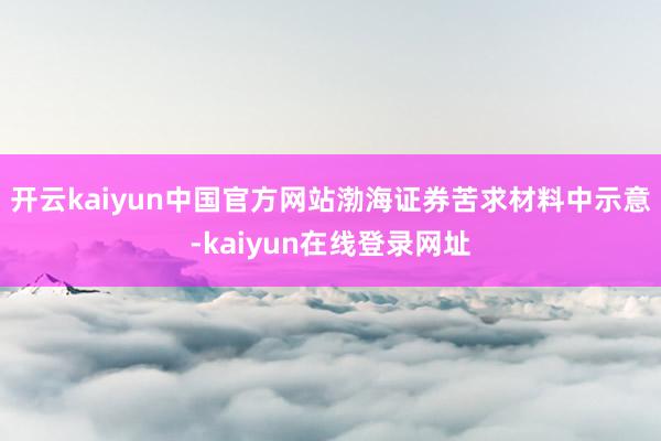 开云kaiyun中国官方网站渤海证券苦求材料中示意-kaiyun在线登录网址