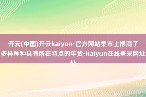 开云(中国)开云kaiyun·官方网站集市上摆满了多样种种具有所在特点的年货-kaiyun在线登录网址