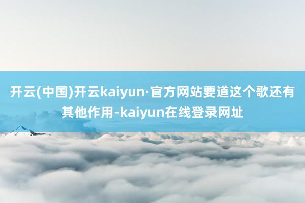 开云(中国)开云kaiyun·官方网站要道这个歌还有其他作用-kaiyun在线登录网址