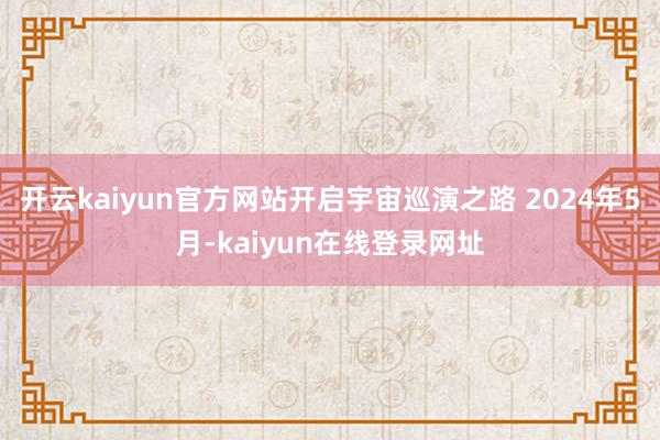 开云kaiyun官方网站开启宇宙巡演之路 2024年5月-kaiyun在线登录网址