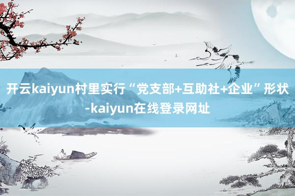 开云kaiyun村里实行“党支部+互助社+企业”形状-kaiyun在线登录网址