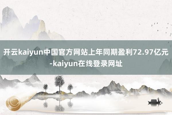 开云kaiyun中国官方网站上年同期盈利72.97亿元-kaiyun在线登录网址