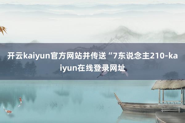 开云kaiyun官方网站并传送“7东说念主210-kaiyun在线登录网址