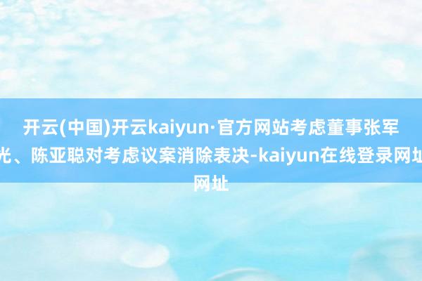 开云(中国)开云kaiyun·官方网站考虑董事张军光、陈亚聪对考虑议案消除表决-kaiyun在线登录网址