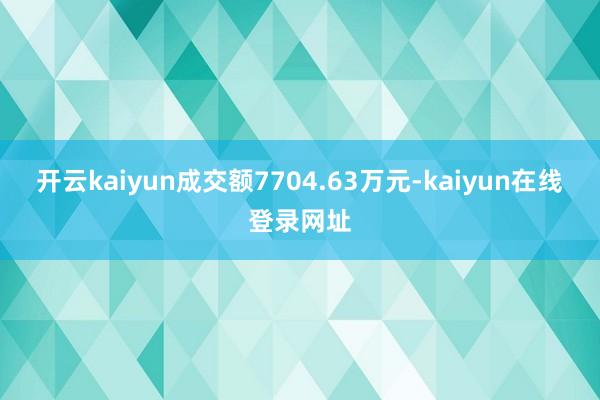 开云kaiyun成交额7704.63万元-kaiyun在线登录网址