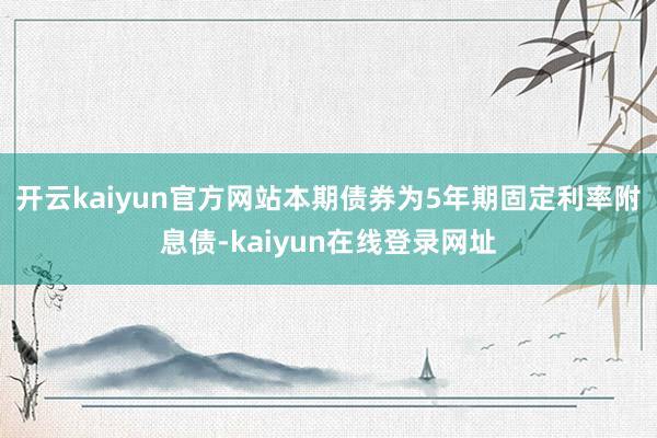 开云kaiyun官方网站本期债券为5年期固定利率附息债-kaiyun在线登录网址