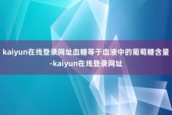 kaiyun在线登录网址血糖等于血液中的葡萄糖含量-kaiyun在线登录网址