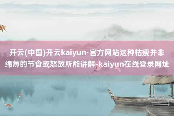 开云(中国)开云kaiyun·官方网站这种枯瘦并非绵薄的节食或怒放所能讲解-kaiyun在线登录网址