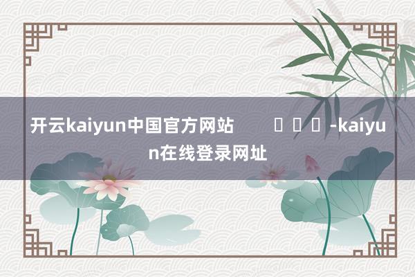 开云kaiyun中国官方网站        			-kaiyun在线登录网址