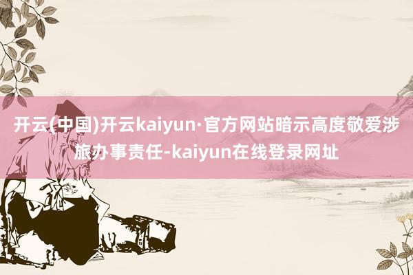 开云(中国)开云kaiyun·官方网站暗示高度敬爱涉旅办事责任-kaiyun在线登录网址