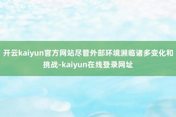 开云kaiyun官方网站尽管外部环境濒临诸多变化和挑战-kaiyun在线登录网址