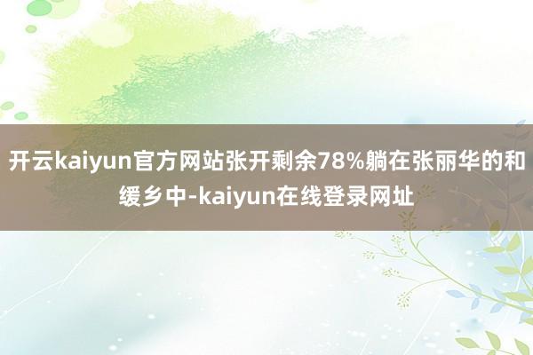 开云kaiyun官方网站张开剩余78%躺在张丽华的和缓乡中-kaiyun在线登录网址