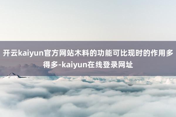 开云kaiyun官方网站木料的功能可比现时的作用多得多-kaiyun在线登录网址