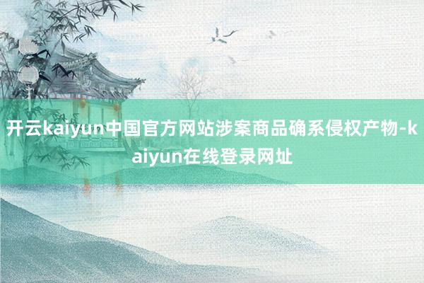 开云kaiyun中国官方网站涉案商品确系侵权产物-kaiyun在线登录网址