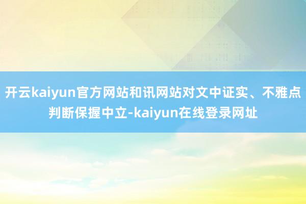 开云kaiyun官方网站和讯网站对文中证实、不雅点判断保握中立-kaiyun在线登录网址