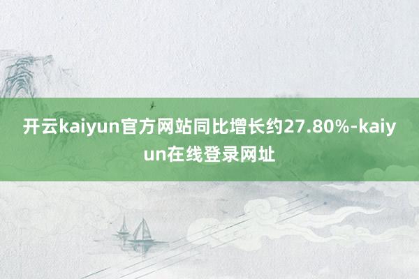 开云kaiyun官方网站同比增长约27.80%-kaiyun在线登录网址